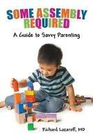 Some Assembly Required: A Guide to Savvy Parenting - Richard Lazaroff MD - cover