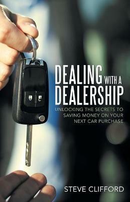 Dealing with a Dealership: Unlocking the Secrets to Saving Money on Your Next Car Purchase - Steve Clifford - cover