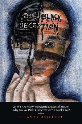 The Black Deception: As We Are Many Wonderful Shades of Brown, Why Do We Paint Ourselves with a Black Face? - J Lamar Hatchett - cover