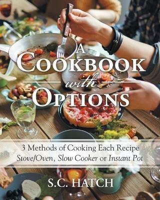A Cookbook with Options: 3 Methods of Cooking Each Recipe Stove/Oven, Slow Cooker or Instant Pot - S C Hatch - cover