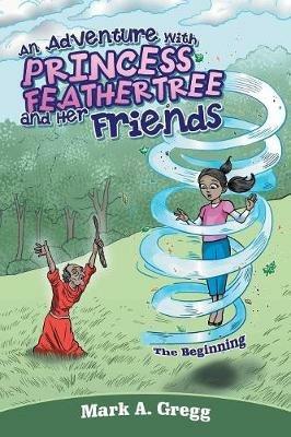 An Adventure with Princess Feathertree and Her Friends: The Beginning - Mark a Gregg - cover