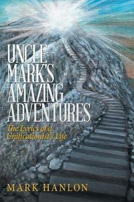 Uncle Mark's Amazing Adventures: The Lyrics of a Unificationist'S Life - Mark Hanlon - cover
