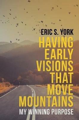 Having Early Visions That Move Mountains: My Winning Purpose - Eric S York - cover