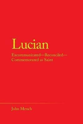 Lucian: Excommunicated-Reconciled-Commemorated as Saint - John Mench - cover