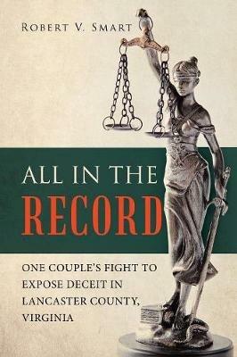 All in the Record: One Couple's Fight to Expose Deceit in Lancaster County, Virginia - Robert V Smart - cover