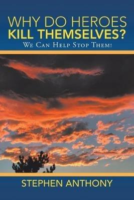 Why Do Heroes Kill Themselves?: We Can Help Stop Them! - Stephen Anthony - cover