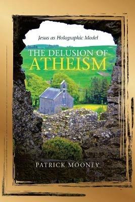 The Delusion of Atheism: Jesus as Holographic Model - Patrick Mooney - cover