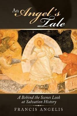An Angel's Tale: A Behind the Scenes Look at Salvation History - Francis Angelis - cover
