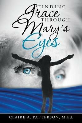 Finding Grace Through Mary's Eyes - Claire A Patterson Med - cover