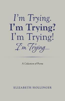 I'm Trying. I'm Trying? I'm Trying! I'm Trying...: A Collection of Poems - Elizabeth Hollinger - cover