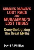 Charles Darwin's Lost Race and Muhammad's Lost Tribes: Demythologizing the Great Myths - David A Phillips - cover