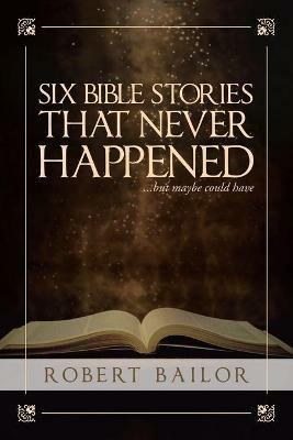 Six Bible Stories That Never Happened...But Maybe Could Have - Robert Bailor - cover