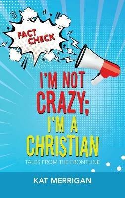 I'm Not Crazy; I'm a Christian: Tales from the Frontline - Kat Merrigan - cover