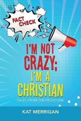 I'm Not Crazy; I'm a Christian: Tales from the Frontline - Kat Merrigan - cover