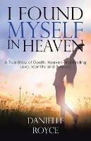 I Found Myself in Heaven: A True Story of Death, Heaven and Finding Love, Identity and Purpose - Danielle Royce - cover