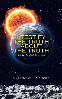I Testify the Truth About the Truth: And the Prophetic Revelation - Martineau Dimanche - cover