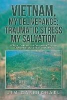 Vietnam, My Deliverance; Traumatic Stress, My Salvation: A Biblical, Systematic, and Reformational Theology for People with Traumatic Stress (P.T.S.D.) - Jim Carmichael - cover
