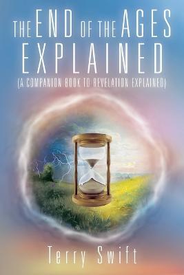 The End of the Ages Explained: (A Companion Book to Revelation Explained) - Terry Swift - cover