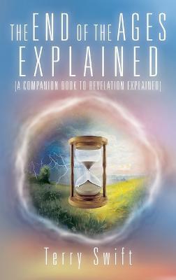 The End of the Ages Explained: (A Companion Book to Revelation Explained) - Terry Swift - cover