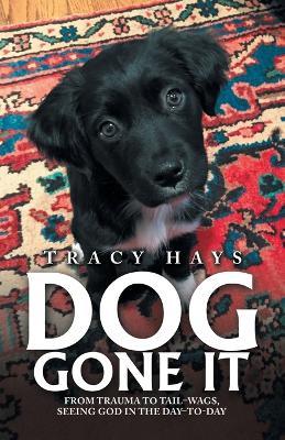 Dog Gone It: From Trauma to Tail-Wags, Seeing God in the Day-To-Day - Tracy Hays - cover