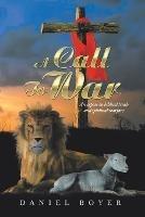 A Call to War: An Exposé on Biblical Truth and Spiritual Warfare - Daniel Boyer - cover