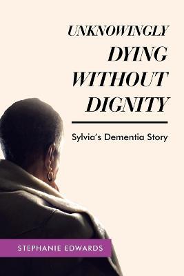 Unknowingly Dying Without Dignity - Sylvia's Dementia Story - Stephanie Edwards - cover