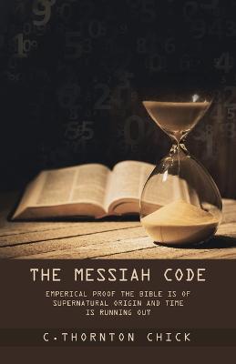 The Messiah Code: Empirical Proof The Bible Is of Supernatural Origin and Time Is Running Out - C Thornton Chick - cover