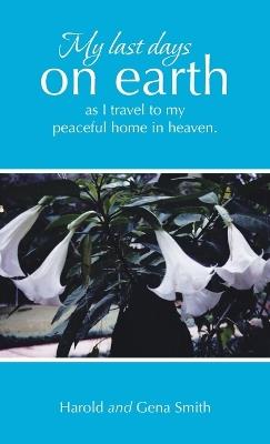 My last days on earth, as I travel to my peaceful home in heaven. - Harold Smith,Gena Smith - cover