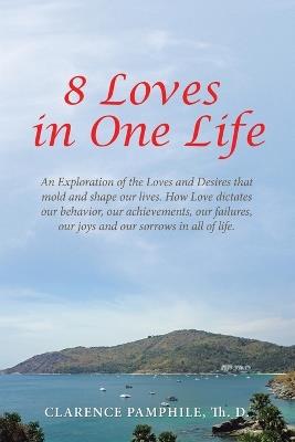 8 Loves in One Life: An Exploration of the Loves and Desires that mold and shape our lives. How Love dictates our behavior, our achievements, our failures, our joys and our sorrows in all of life. - Clarence Pamphile Th D - cover