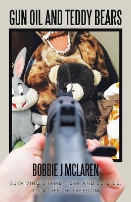 Gun Oil and Teddy Bears: Surviving Shame, Fear and Suicide; to a Life of Freedom - Bobbie J McLaren - cover