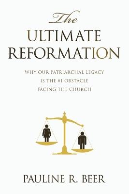 The Ultimate Reformation: Why Our Patriarchal Legacy Is the #1 Obstacle Facing the Church - Pauline R Beer - cover