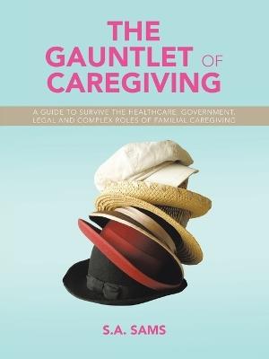 The Gauntlet of Caregiving: A Guide to Survive the Healthcare, Government, Legal and complex roles of familiaL caregiving - S a Sams - cover