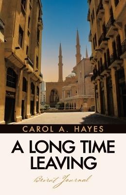 A Long Time Leaving: Beirut Journal - Carol A Hayes - cover