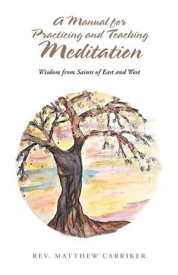 A Manual for Practicing and Teaching Meditation: Wisdom from Saints of East and West - Mattew Carriker - cover