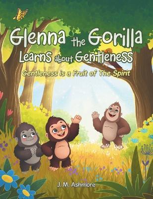 Glenna the Gorilla Learns about Gentleness: Gentleness is a Fruit of The Spirit - J M Ashmore - cover