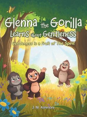 Glenna the Gorilla Learns about Gentleness: Gentleness is a Fruit of The Spirit - J M Ashmore - cover
