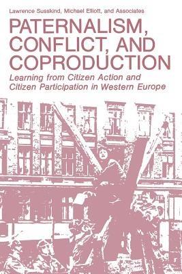 Paternalism, Conflict, and Coproduction: Learning from Citizen Action and Citizen Participation in Western Europe - Lawrence Susskind,Michael Elliott - cover