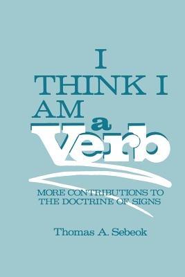 I Think I Am a Verb: More Contributions to the Doctrine of Signs - Thomas A. Sebeok - cover
