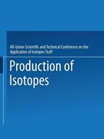 Production of Isotopes: A portion of the Proceedings of the All-Union Scientific and Technical Conference on the Application of Radioactive Isotopes·Moscow, 1957