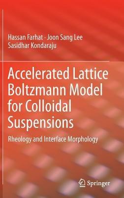 Accelerated Lattice Boltzmann Model for Colloidal Suspensions: Rheology and Interface Morphology - Hassan Farhat,Joon Sang Lee,Sasidhar Kondaraju - cover