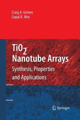 TiO2 Nanotube Arrays: Synthesis, Properties, and Applications - Craig A. Grimes,Gopal K. Mor - cover