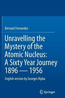Unravelling the Mystery of the Atomic Nucleus: A Sixty Year Journey 1896 - 1956 - Bernard Fernandez,Georges Ripka - cover
