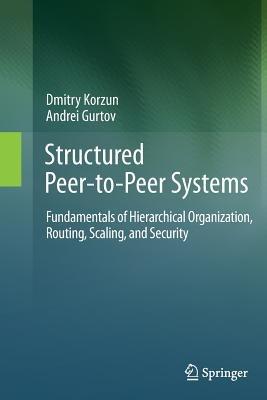 Structured Peer-to-Peer Systems: Fundamentals of Hierarchical Organization, Routing, Scaling, and Security - Dmitry Korzun,Andrei Gurtov - cover