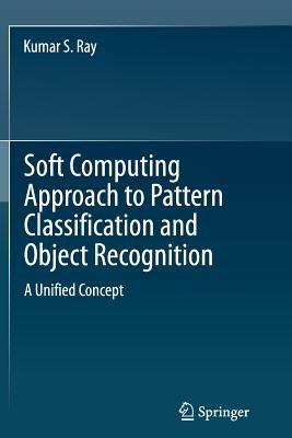 Soft Computing Approach to Pattern Classification and Object Recognition: A Unified Concept - Kumar S. Ray - cover