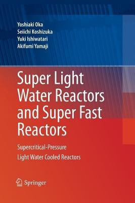 Super Light Water Reactors and Super Fast Reactors: Supercritical-Pressure Light Water Cooled Reactors - Yoshiaki Oka,Seiichi Koshizuka,Yuki Ishiwatari - cover
