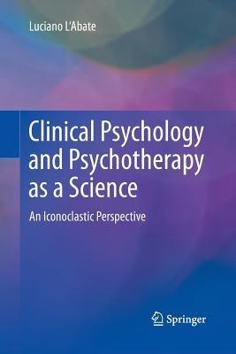 Clinical Psychology and Psychotherapy as a Science: An Iconoclastic Perspective - Luciano L'Abate - cover