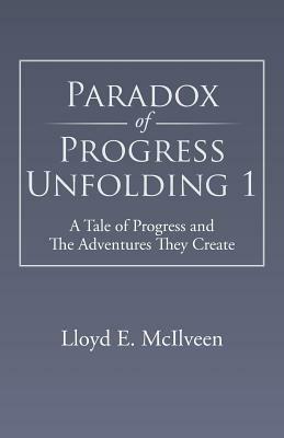 Paradox of Progress Unfolding 1: A Tale of Progress and the Adventures They Create - Lloyd E McIlveen - cover