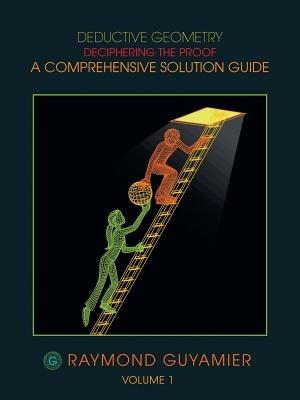 Deductive Geometry: Deciphering the Proof a Comprehensive Solution Guide Volume 1 - Raymond Guyamier - cover