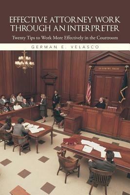 Effective Attorney Work Through an Interpreter: Twenty Tips to Work More Effectively in the Courtroom - German E Velasco - cover