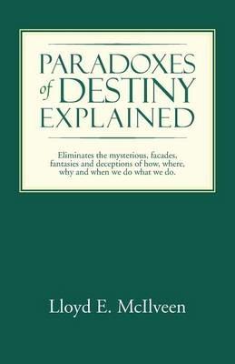 Paradoxes of Destiny Explained: Eliminates the Mysterious, Facades, Fantasies and Deceptions of How, Where, Why and When We Do What We Do. - Lloyd E McIlveen - cover